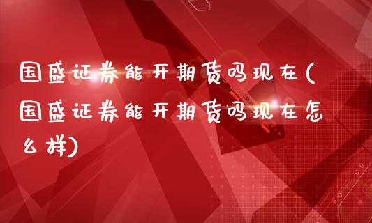 国盛证券能开期货吗现在(国盛证券能开期货吗现在怎么样)_https://m.qdlswl.com_纳指直播_第1张