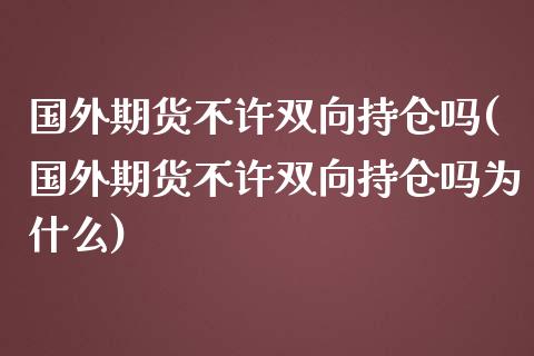 国外期货不许双向持仓吗(国外期货不许双向持仓吗为什么)_https://m.qdlswl.com_纳指直播_第1张