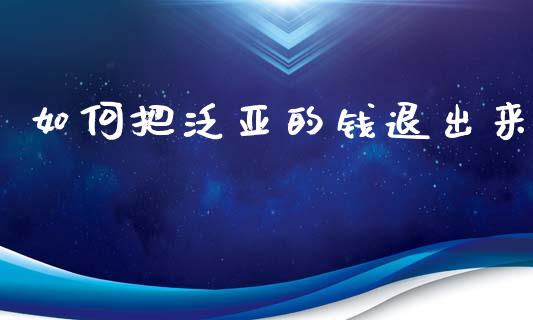 如何把泛亚的钱退出来_https://m.qdlswl.com_恒指德指直播室_第1张