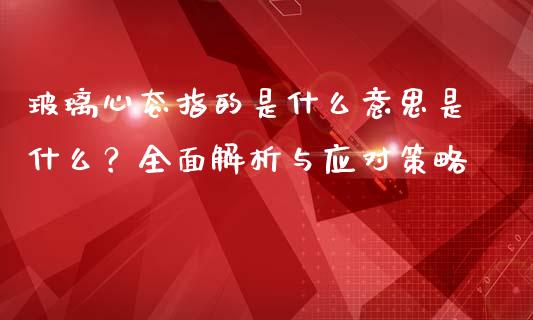 玻璃心态指的是什么意思是什么？全面解析与应对策略_https://m.qdlswl.com_恒生指数直播喊单_第1张