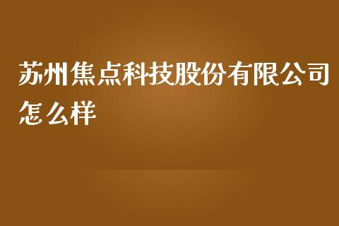 苏州焦点科技股份有限公司怎么样_https://m.qdlswl.com_恒指在线直播间_第1张