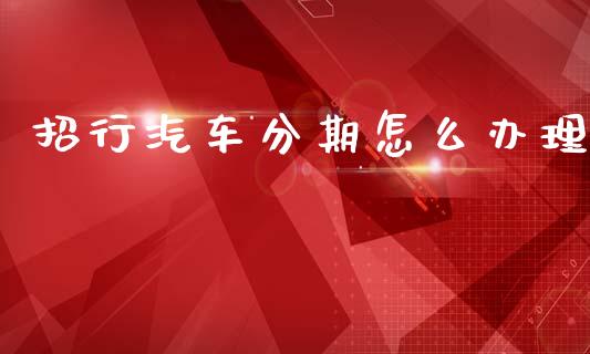 招行汽车分期怎么办理_https://m.qdlswl.com_恒指德指直播室_第1张