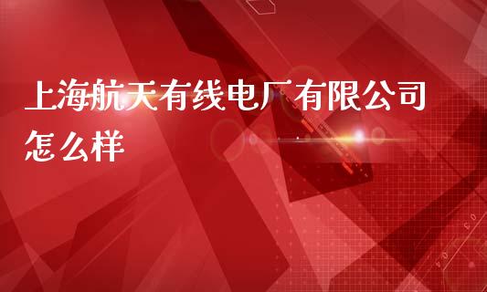 上海航天有线电厂有限公司怎么样_https://m.qdlswl.com_恒指德指直播室_第1张