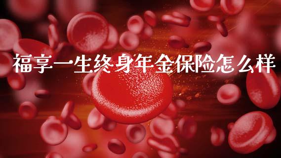 福享一生终身年金保险怎么样_https://m.qdlswl.com_恒指在线直播间_第1张