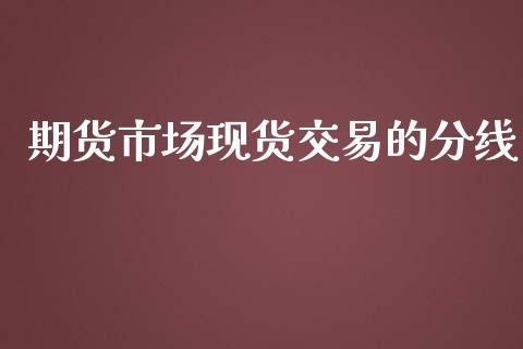 期货市场现货交易的分线_https://m.qdlswl.com_恒生指数直播喊单_第1张