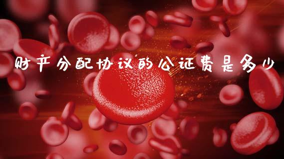财产分配协议的公证费是多少_https://m.qdlswl.com_恒指在线直播间_第1张