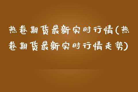 热卷期货最新实时行情(热卷期货最新实时行情走势)_https://m.qdlswl.com_恒指德指直播室_第1张