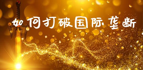 如何打破国际垄断_https://m.qdlswl.com_恒生指数直播喊单_第1张