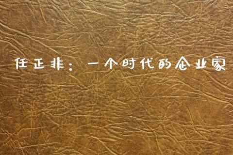任正非：一个时代的企业家_https://m.qdlswl.com_恒指德指直播室_第1张