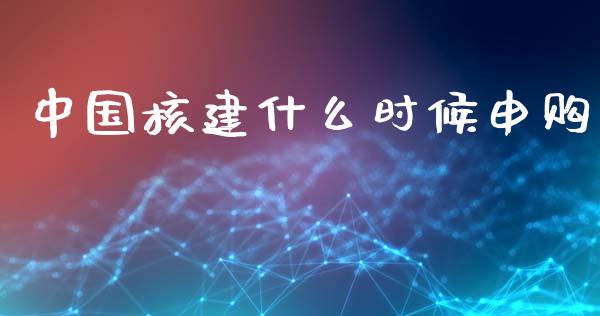 中国核建什么时候申购_https://m.qdlswl.com_纳指直播_第1张