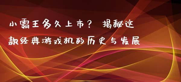小霸王多久上市？ 揭秘这款经典游戏机的历史与发展_https://m.qdlswl.com_恒生指数直播喊单_第1张