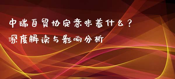 中瑞自贸协定意味着什么？深度解读与影响分析_https://m.qdlswl.com_恒生指数直播喊单_第1张