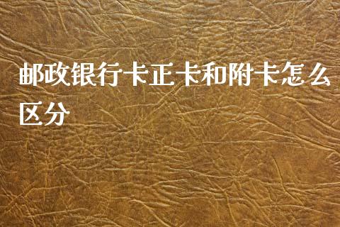 邮政银行卡正卡和附卡怎么区分_https://m.qdlswl.com_恒指德指直播室_第1张