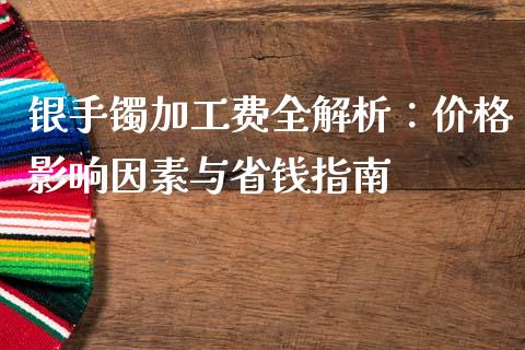 银手镯加工费全解析：价格影响因素与省钱指南_https://m.qdlswl.com_纳指直播_第1张