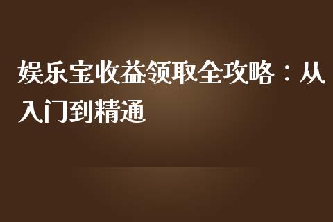娱乐宝收益领取全攻略：从入门到精通_https://m.qdlswl.com_恒指在线直播间_第1张
