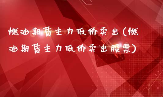 燃油期货主力低价卖出(燃油期货主力低价卖出股票)_https://m.qdlswl.com_恒指在线直播间_第1张