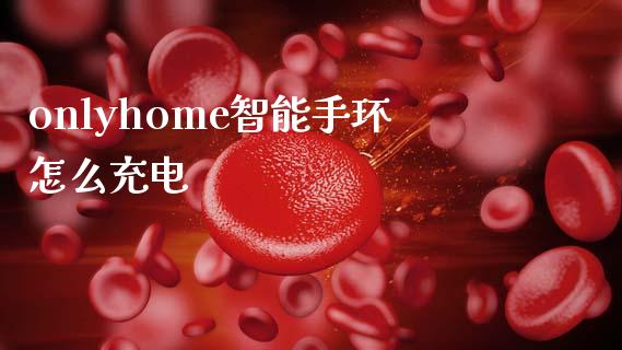 onlyhome智能手环怎么充电_https://m.qdlswl.com_恒指在线直播间_第1张