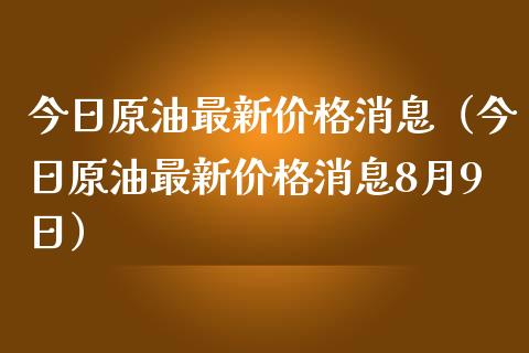 今日原油最新价格消息(今日原油最新价格消息8月9日)_恒指在线直播间_第1张_恒生指数直播喊单_恒指在线直播间_恒指德指直播室_纳指直播 今日原油最新价格消息(今日原油最新价格消息8月9日)_https://m.qdlswl.com_恒指在线直播间_第1张