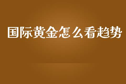 国际黄金怎么看趋势_https://m.qdlswl.com_恒指德指直播室_第1张