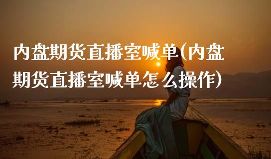 内盘期货直播室喊单(内盘期货直播室喊单怎么操作)_https://m.qdlswl.com_恒指在线直播间_第1张