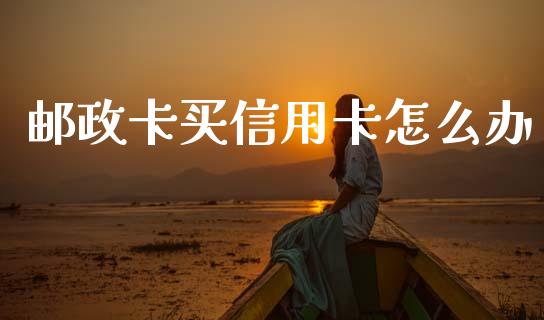 邮政卡买信用卡怎么办_https://m.qdlswl.com_恒指德指直播室_第1张