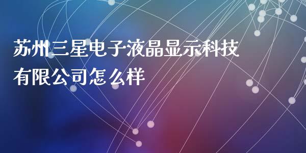 苏州三星电子液晶显示科技有限公司怎么样_https://m.qdlswl.com_恒指在线直播间_第1张