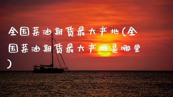 全国菜油期货最大产地(全国菜油期货最大产地是哪里)_https://m.qdlswl.com_恒生指数直播喊单_第1张