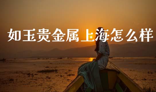 如玉贵金属上海怎么样_https://m.qdlswl.com_纳指直播_第1张