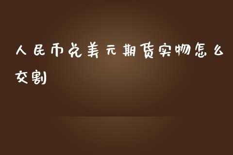 人民币兑美元期货实物怎么交割_https://m.qdlswl.com_恒指在线直播间_第1张