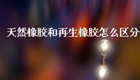 天然橡胶和再生橡胶怎么区分_https://m.qdlswl.com_恒指在线直播间_第1张