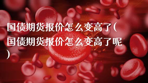 国债期货报价怎么变高了(国债期货报价怎么变高了呢)_https://m.qdlswl.com_恒生指数直播喊单_第1张