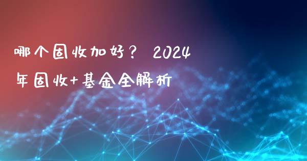 哪个固收加好？ 2024年固收+基金全解析_https://m.qdlswl.com_纳指直播_第1张