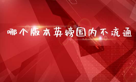 哪个版本英镑国内不流通_https://m.qdlswl.com_纳指直播_第1张