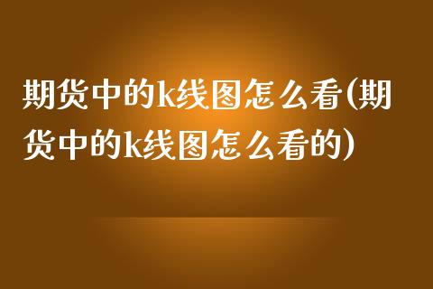 期货中的k线图怎么看(期货中的k线图怎么看的)_https://m.qdlswl.com_恒指在线直播间_第1张