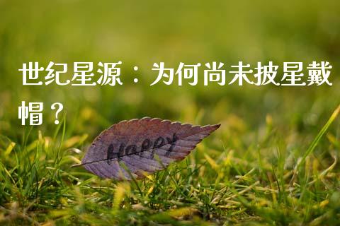 世纪星源：为何尚未披星戴帽？_https://m.qdlswl.com_纳指直播_第1张