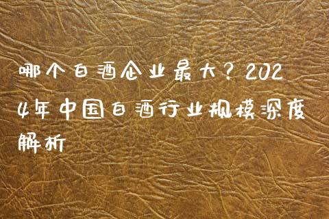 哪个白酒企业最大？2024年中国白酒行业规模深度解析_https://m.qdlswl.com_纳指直播_第1张