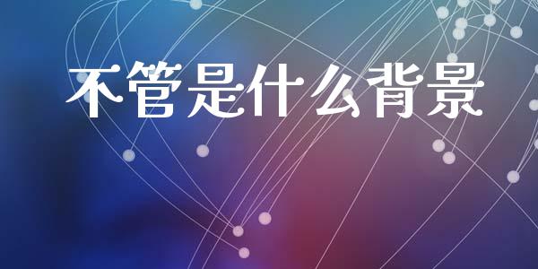 不管是什么背景_https://m.qdlswl.com_恒生指数直播喊单_第1张