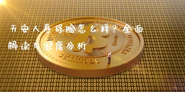 天安人寿保险怎么样？全面解读与深度分析_https://m.qdlswl.com_恒指德指直播室_第1张