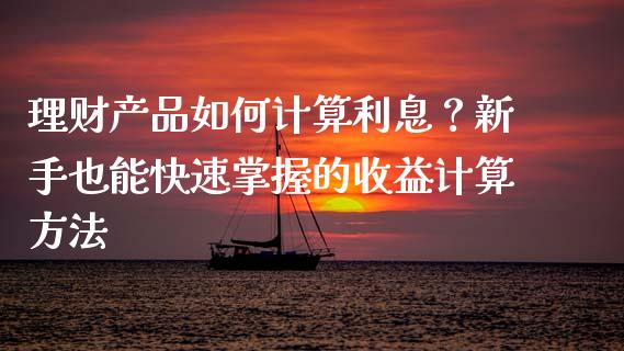 理财产品如何计算利息？新手也能快速掌握的收益计算方法_https://m.qdlswl.com_恒指德指直播室_第1张
