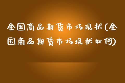 全国商品期货市场现状(全国商品期货市场现状如何)_https://m.qdlswl.com_恒指在线直播间_第1张