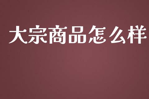 大宗商品怎么样_https://m.qdlswl.com_恒指在线直播间_第1张