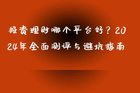 投资理财哪个平台好？2024年全面测评与避坑指南_https://m.qdlswl.com_恒指在线直播间_第1张