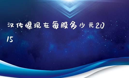 汉传媒现在每股多少元2015_https://m.qdlswl.com_恒指德指直播室_第1张