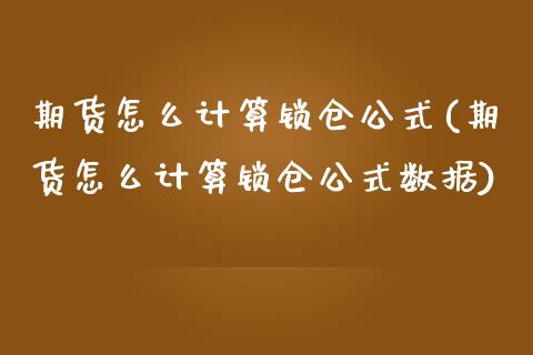 期货怎么计算锁仓公式(期货怎么计算锁仓公式数据)_https://m.qdlswl.com_恒指德指直播室_第1张