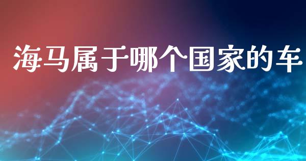 海马属于哪个国家的车_https://m.qdlswl.com_恒指德指直播室_第1张