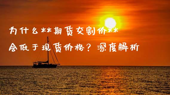 为什么**期货交割价**会低于现货价格？深度解析_https://m.qdlswl.com_恒指德指直播室_第1张