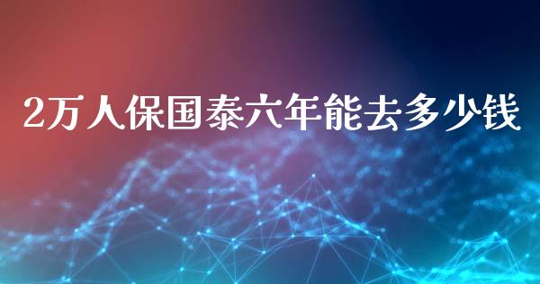 2万人保国泰六年能去多少钱_https://m.qdlswl.com_恒指德指直播室_第1张