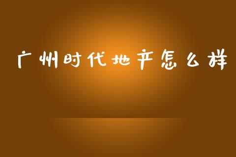 广州时代地产怎么样_https://m.qdlswl.com_恒生指数直播喊单_第1张