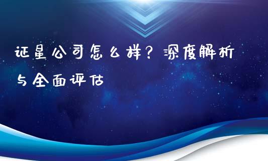 证星公司怎么样？深度解析与全面评估_https://m.qdlswl.com_恒指在线直播间_第1张