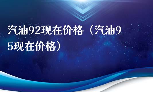 汽油92现在价格（汽油95现在价格）_https://m.qdlswl.com_恒生指数直播喊单_第1张